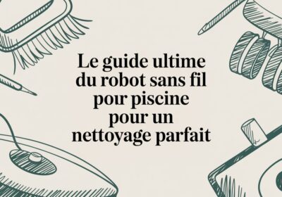 Le guide ultime du robot sans fil pour piscine pour un nettoyage parfait