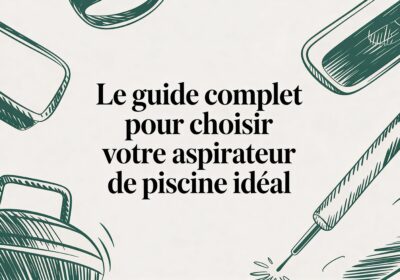 Le guide complet pour choisir votre aspirateur de piscine idéal