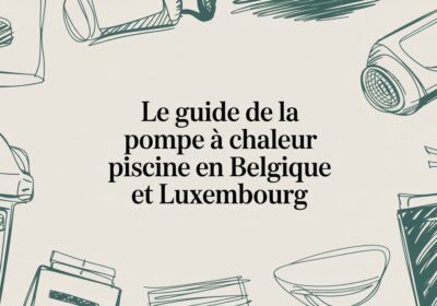 Le guide de la pompe à chaleur pour piscine, spa et bain nordique en Belgique et Luxembourg